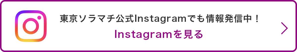 東京ソラマチ公式Instagramでも情報発信中！Instagramを見る