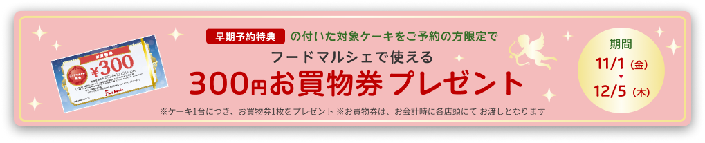 早期予約特典の付いた対象ケーキをご予約の方限定でフードマルシェで使える300円お買物券プレゼント 期間 11/1（金）～12/5（木）