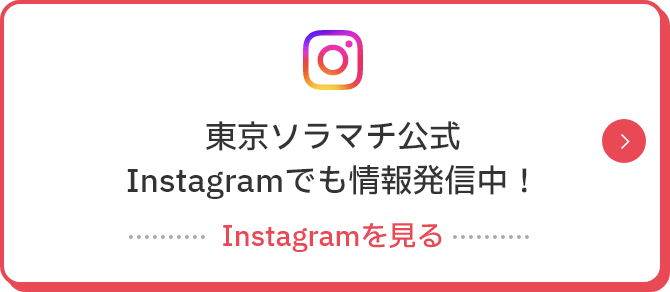 東京ソラマチ公式Instagramでも情報発信中！ Instagramを見る