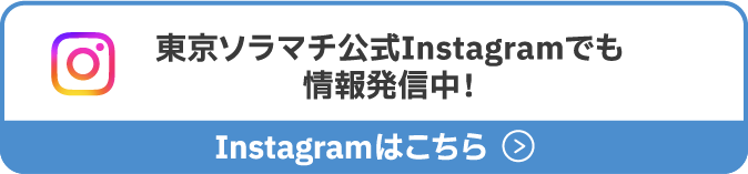 東京ソラマチ公式Instagramでも情報発信中！ Instagramを見る